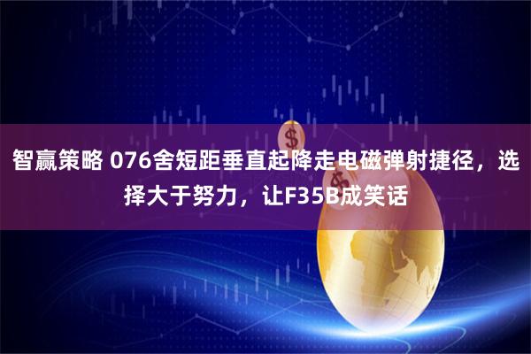 智赢策略 076舍短距垂直起降走电磁弹射捷径，选择大于努力，让F35B成笑话