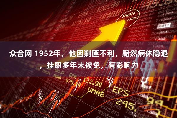 众合网 1952年，他因剿匪不利，黯然病休隐退，挂职多年未被免，有影响力