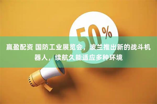 赢盈配资 国防工业展览会，波兰推出新的战斗机器人，续航久能适应多种环境
