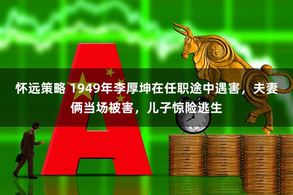 怀远策略 1949年李厚坤在任职途中遇害，夫妻俩当场被害，儿子惊险逃生