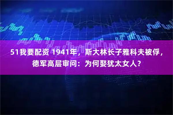 51我要配资 1941年，斯大林长子雅科夫被俘，德军高层审问：为何娶犹太女人？