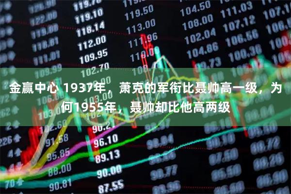 金赢中心 1937年，萧克的军衔比聂帅高一级，为何1955年，聂帅却比他高两级