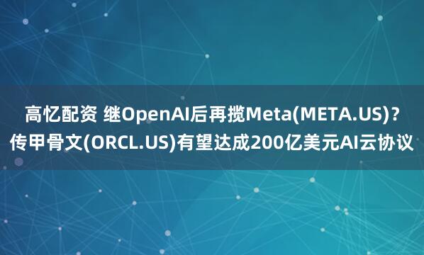 高忆配资 继OpenAI后再揽Meta(META.US)？传甲骨文(ORCL.US)有望达成200亿美元AI云协议