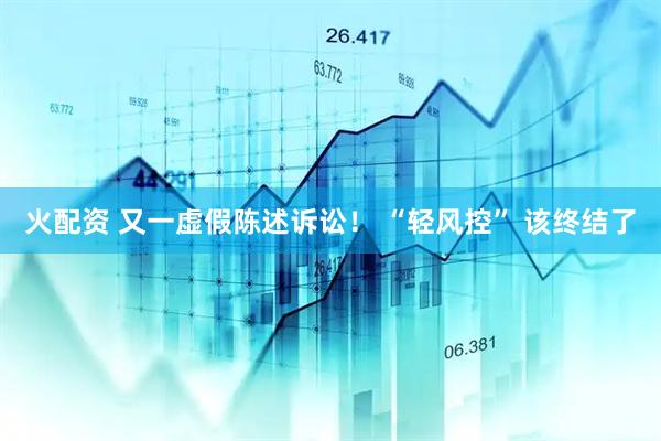 火配资 又一虚假陈述诉讼！ “轻风控” 该终结了