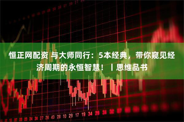 恒正网配资 与大师同行：5本经典，带你窥见经济周期的永恒智慧！丨思维品书