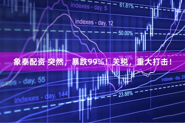 象泰配资 突然，暴跌99%！关税，重大打击！