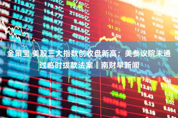金策宝 美股三大指数创收盘新高；美参议院未通过临时拨款法案｜南财早新闻