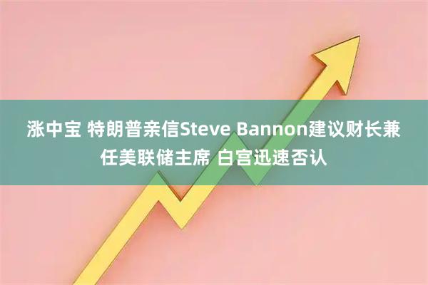 涨中宝 特朗普亲信Steve Bannon建议财长兼任美联储主席 白宫迅速否认
