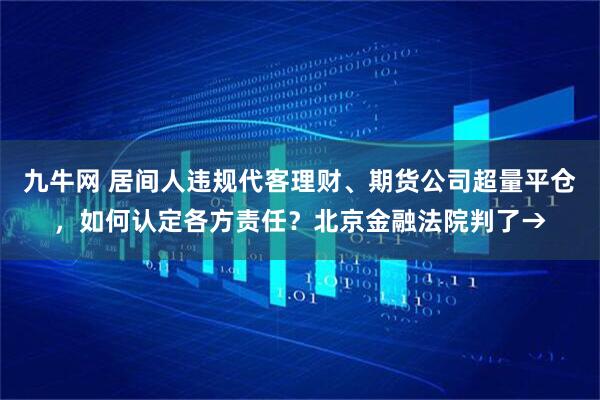 九牛网 居间人违规代客理财、期货公司超量平仓，如何认定各方责任？北京金融法院判了→