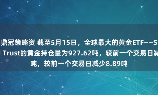 鼎冠策略资 截至5月15日，全球最大的黄金ETF——SPDR Gold Trust的黄金持仓量为927.62吨，较前一个交易日减少8.89吨