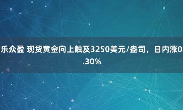 乐众盈 现货黄金向上触及3250美元/盎司，日内涨0.30%