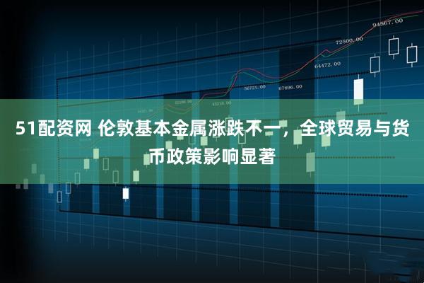 51配资网 伦敦基本金属涨跌不一，全球贸易与货币政策影响显著