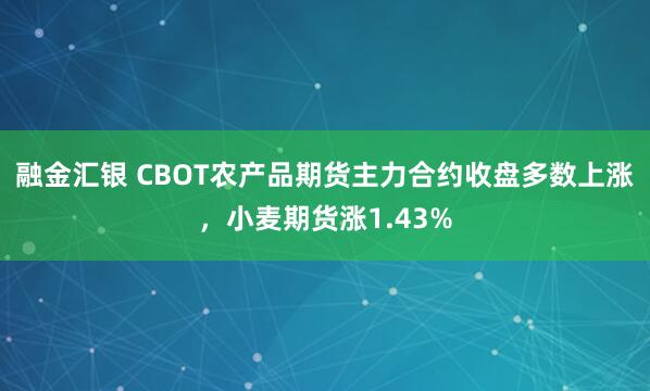 融金汇银 CBOT农产品期货主力合约收盘多数上涨，小麦期货涨1.43%