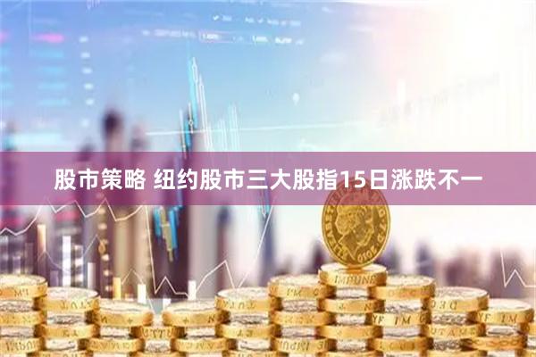 股市策略 纽约股市三大股指15日涨跌不一