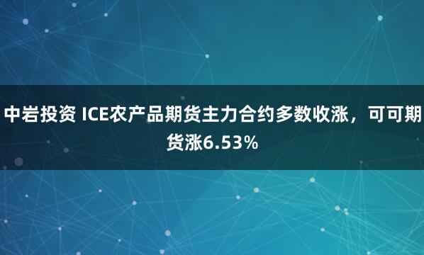 中岩投资 ICE农产品期货主力合约多数收涨，可可期货涨6.53%