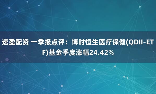 速盈配资 一季报点评：博时恒生医疗保健(QDII-ETF)基金季度涨幅24.42%