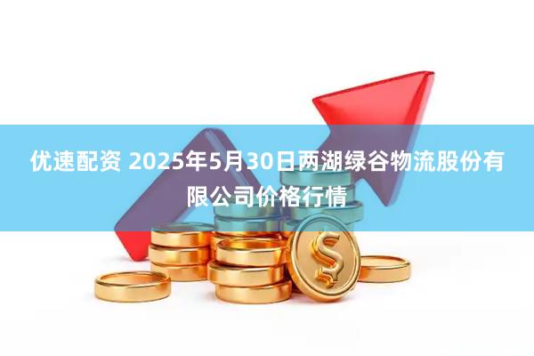 优速配资 2025年5月30日两湖绿谷物流股份有限公司价格行情