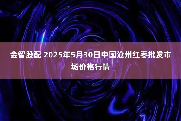 金智股配 2025年5月30日中国沧州红枣批发市场价格行情