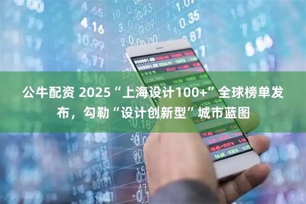 公牛配资 2025“上海设计100+”全球榜单发布，勾勒“设计创新型”城市蓝图