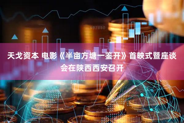 天戈资本 电影《半亩方塘一鉴开》首映式暨座谈会在陕西西安召开