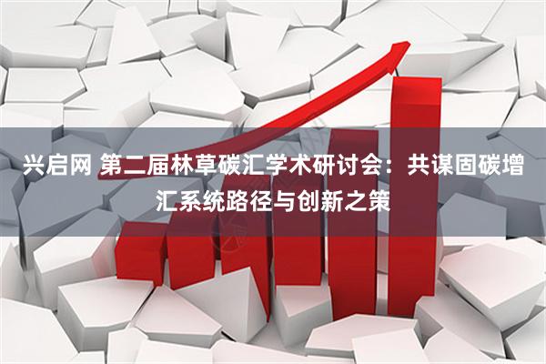 兴启网 第二届林草碳汇学术研讨会：共谋固碳增汇系统路径与创新之策