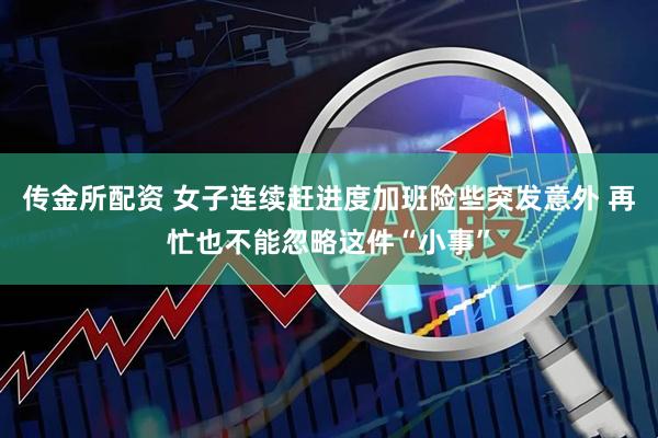 传金所配资 女子连续赶进度加班险些突发意外 再忙也不能忽略这件“小事”