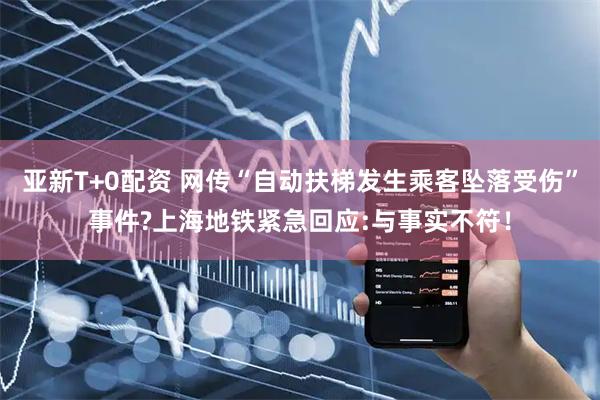 亚新T+0配资 网传“自动扶梯发生乘客坠落受伤”事件?上海地铁紧急回应:与事实不符！