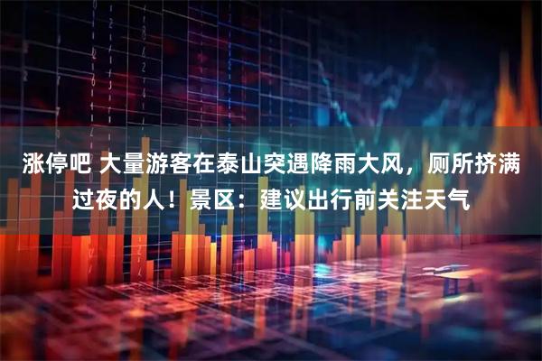涨停吧 大量游客在泰山突遇降雨大风，厕所挤满过夜的人！景区：建议出行前关注天气