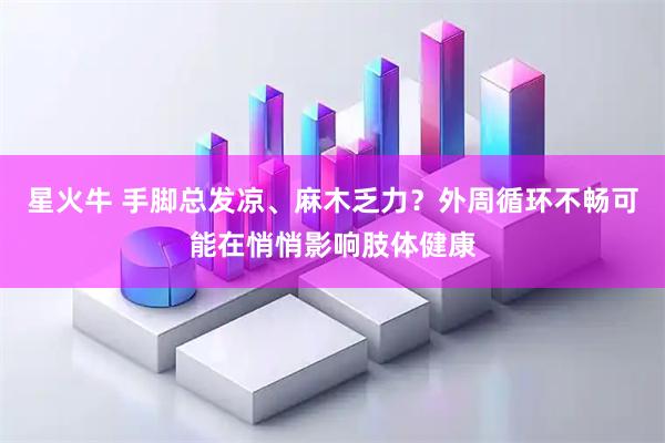 星火牛 手脚总发凉、麻木乏力？外周循环不畅可能在悄悄影响肢体健康