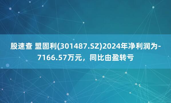 股速查 盟固利(301487.SZ)2024年净利润为-7166.57万元，同比由盈转亏