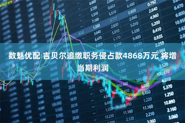 数魅优配 吉贝尔追缴职务侵占款4868万元 将增当期利润