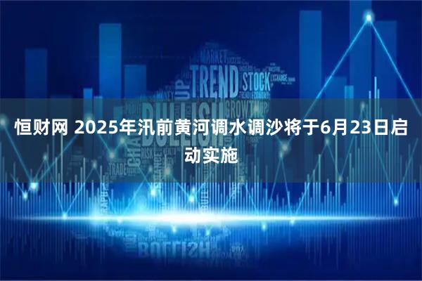 恒财网 2025年汛前黄河调水调沙将于6月23日启动实施