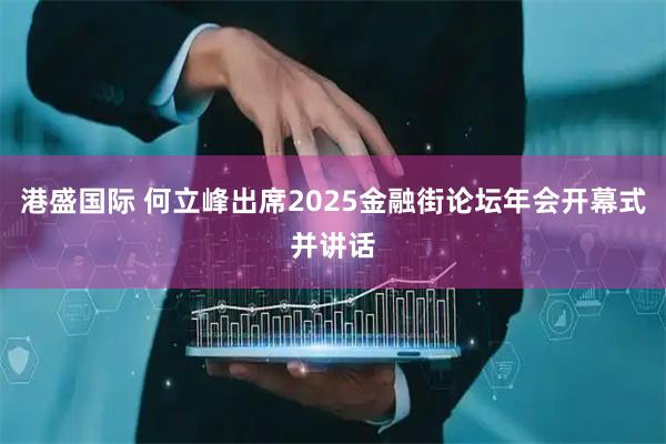 港盛国际 何立峰出席2025金融街论坛年会开幕式并讲话