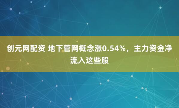 创元网配资 地下管网概念涨0.54%，主力资金净流入这些股