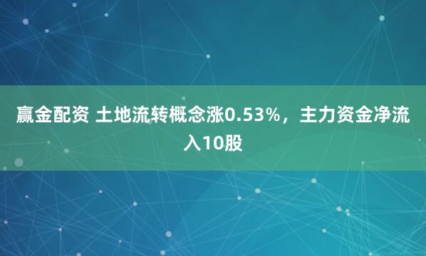 赢金配资 土地流转概念涨0.53%，主力资金净流入10股