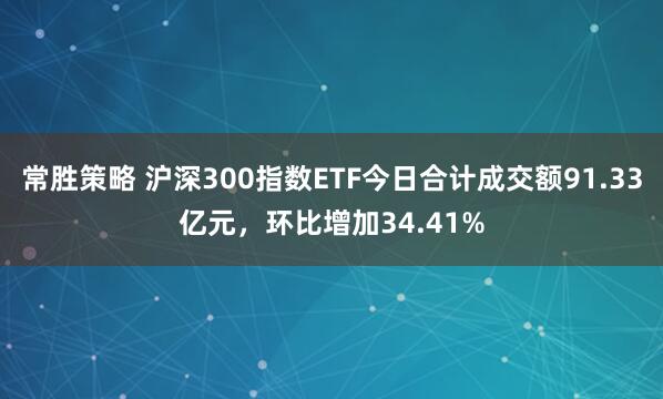 常胜策略 沪深300指数ETF今日合计成交额91.33亿元，环比增加34.41%