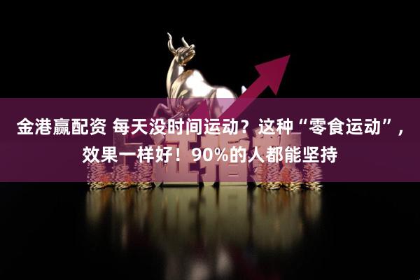 金港赢配资 每天没时间运动？这种“零食运动”，效果一样好！90%的人都能坚持
