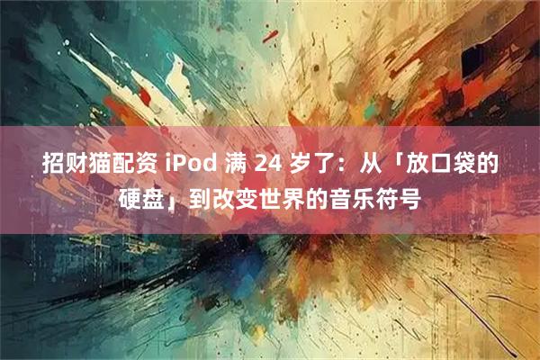 招财猫配资 iPod 满 24 岁了：从「放口袋的硬盘」到改变世界的音乐符号