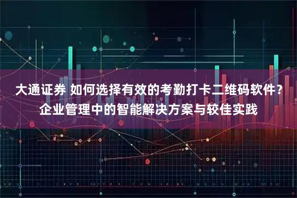 大通证券 如何选择有效的考勤打卡二维码软件？企业管理中的智能解决方案与较佳实践