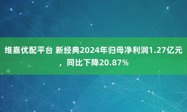维嘉优配平台 新经典2024年归母净利润1.27亿元，同比下降20.87%