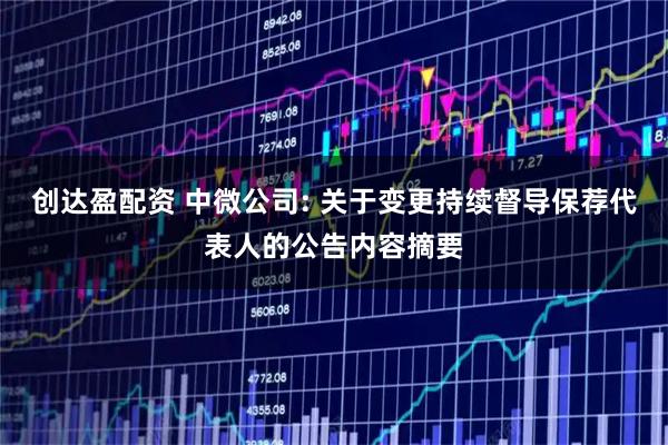 创达盈配资 中微公司: 关于变更持续督导保荐代表人的公告内容摘要