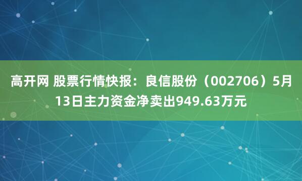 高开网 股票行情快报：良信股份（002706）5月13日主力资金净卖出949.63万元