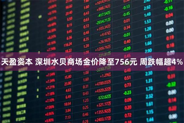 天盈资本 深圳水贝商场金价降至756元 周跌幅超4%