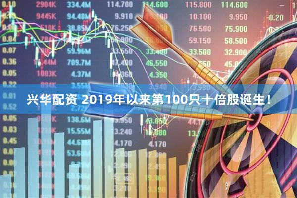 兴华配资 2019年以来第100只十倍股诞生！