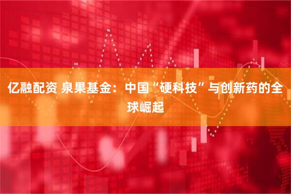 亿融配资 泉果基金：中国“硬科技”与创新药的全球崛起