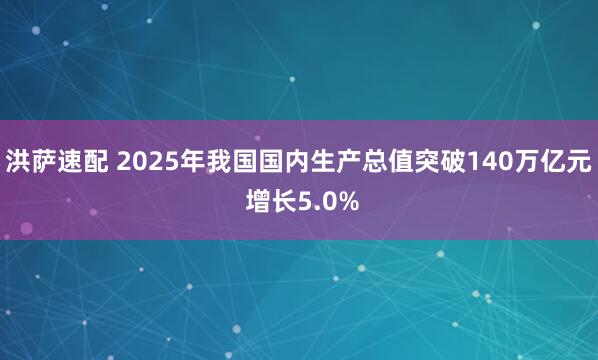 洪萨速配 2025年我国国内生产总值突破140万亿元 增长5.0%