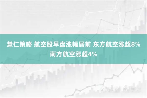 慧仁策略 航空股早盘涨幅居前 东方航空涨超8%南方航空涨超4%