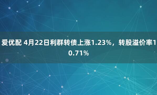 爱优配 4月22日利群转债上涨1.23%，转股溢价率10.71%