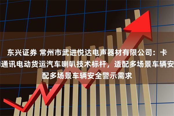 东兴证券 常州市武进悦达电声器材有限公司：卡车客运CAN通讯电动货运汽车喇叭技术标杆，适配多场景车辆安全警示需求