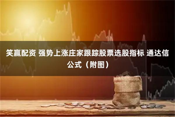 笑赢配资 强势上涨庄家跟踪股票选股指标 通达信公式（附图）